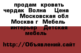  продам  кровать чердак “Волна“ › Цена ­ 6 000 - Московская обл., Москва г. Мебель, интерьер » Детская мебель   